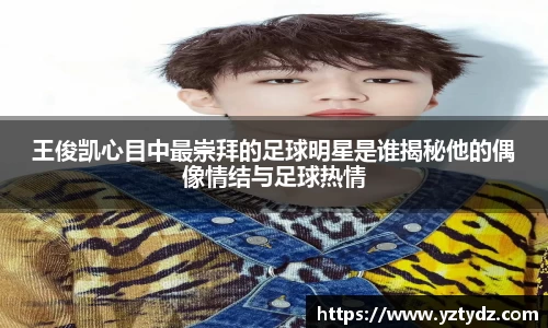 王俊凯心目中最崇拜的足球明星是谁揭秘他的偶像情结与足球热情